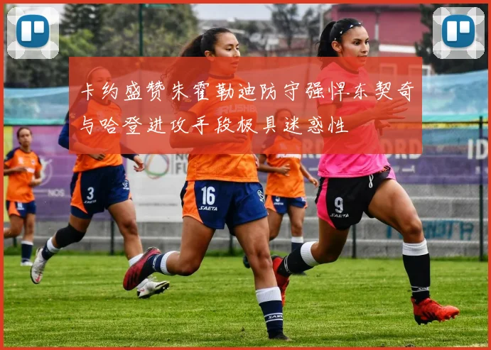 卡约盛赞朱霍勒迪防守强悍东契奇与哈登进攻手段极具迷惑性