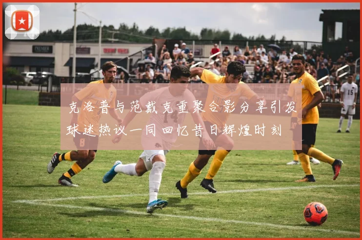 克洛普与范戴克重聚合影分享引发球迷热议一同回忆昔日辉煌时刻