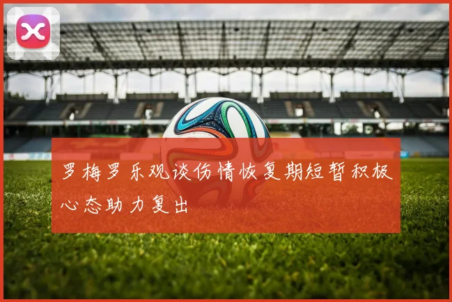 罗梅罗乐观谈伤情恢复期短暂积极心态助力复出