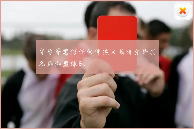 字母哥需信任伙伴热火或将允许其兄弟加盟球队