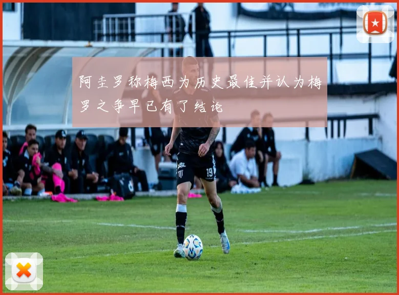 阿圭罗称梅西为历史最佳并认为梅罗之争早已有了结论