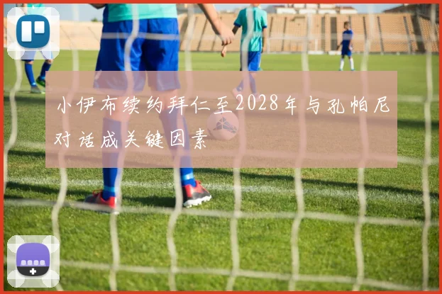 小伊布续约拜仁至2028年与孔帕尼对话成关键因素