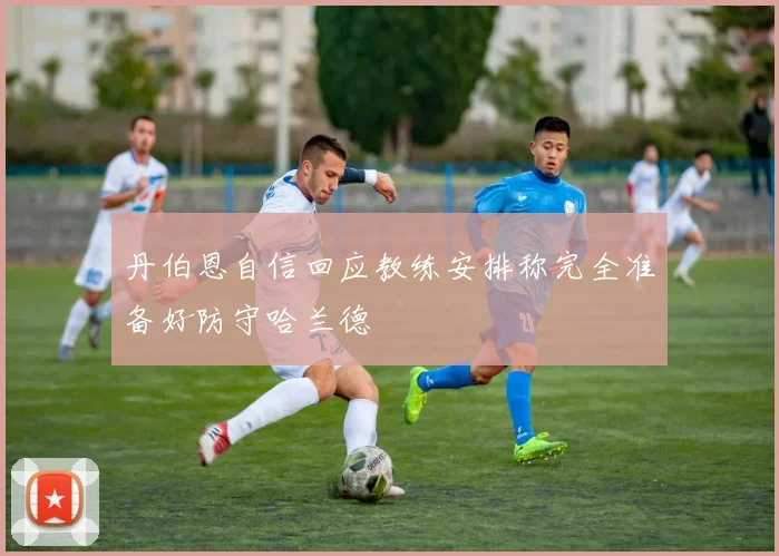 丹伯恩自信回应教练安排称完全准备好防守哈兰德