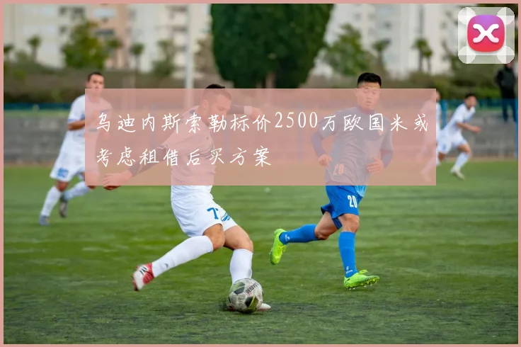 乌迪内斯索勒标价2500万欧国米或考虑租借后买方案