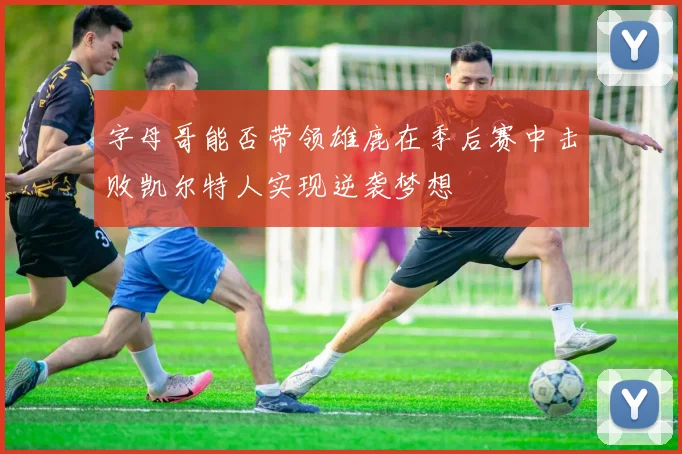 字母哥能否带领雄鹿在季后赛中击败凯尔特人实现逆袭梦想