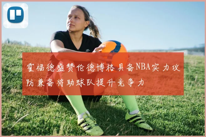 霍福德盛赞伦德博格具备NBA实力攻防兼备将助球队提升竞争力