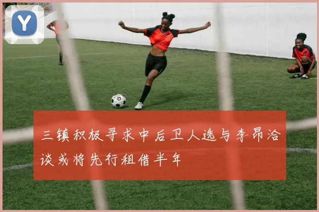 三镇积极寻求中后卫人选与李昂洽谈或将先行租借半年