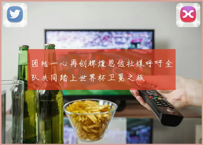 团结一心再创辉煌恩佐社媒呼吁全队共同踏上世界杯卫冕之旅