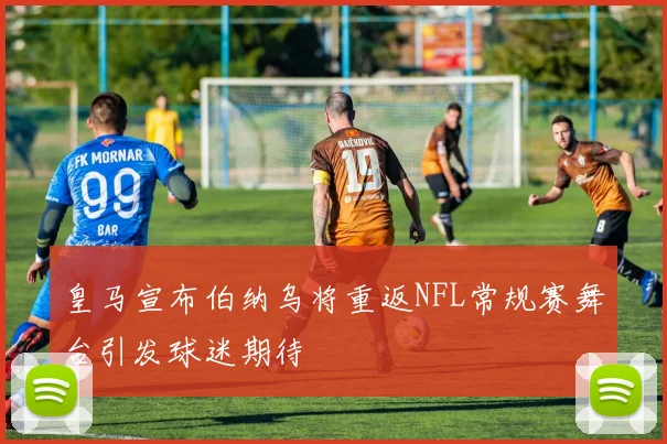 皇马宣布伯纳乌将重返NFL常规赛舞台引发球迷期待