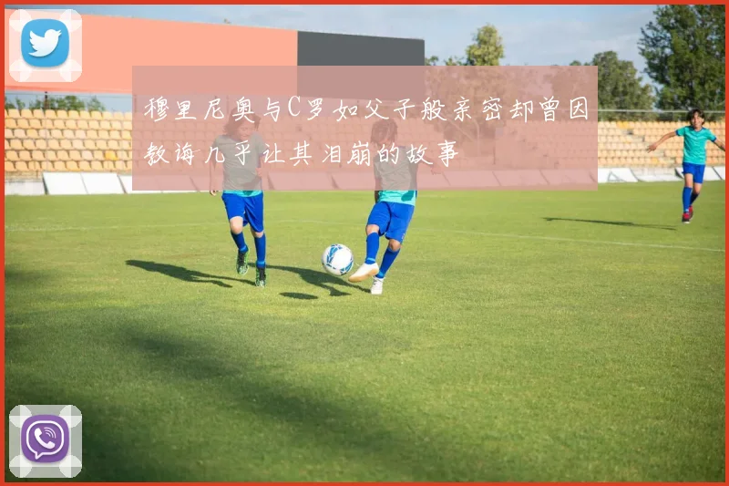 穆里尼奥与C罗如父子般亲密却曾因教诲几乎让其泪崩的故事
