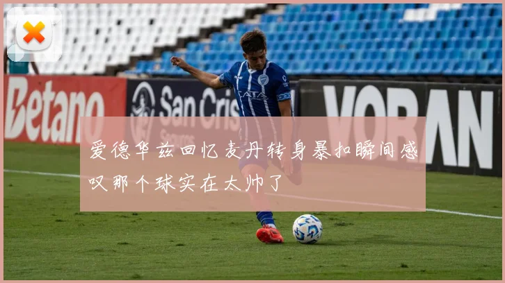 爱德华兹回忆麦丹转身暴扣瞬间感叹那个球实在太帅了